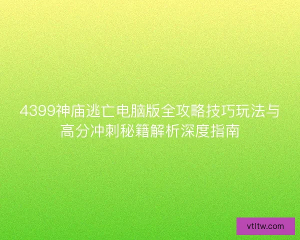 4399神庙逃亡电脑版全攻略技巧玩法与高分冲刺秘籍解析深度指南