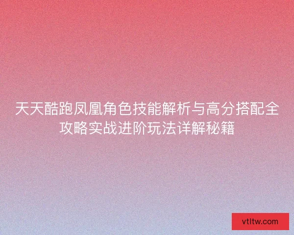 天天酷跑凤凰角色技能解析与高分搭配全攻略实战进阶玩法详解秘籍