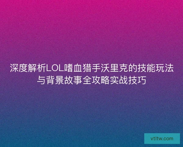 深度解析LOL嗜血猎手沃里克的技能玩法与背景故事全攻略实战技巧