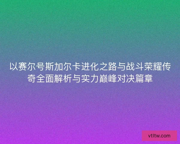 以赛尔号斯加尔卡进化之路与战斗荣耀传奇全面解析与实力巅峰对决篇章