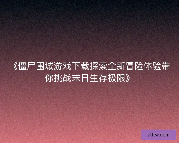 《僵尸围城游戏下载探索全新冒险体验带你挑战末日生存极限》